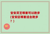 宝安灵芝哪里可以跑步(宝安区哪里适合跑步？)