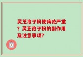 灵芝孢子粉使痔疮严重？灵芝孢子粉的副作用及注意事项？
