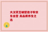 大汉灵芝破壁孢子粉京东自营 高品质养生之选