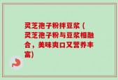 灵芝孢子粉拌豆浆 (灵芝孢子粉与豆浆相融合，美味爽口又营养丰富)