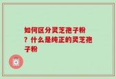 如何区分灵芝孢子粉 ？什么是纯正的灵芝孢子粉
