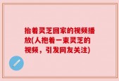 抬着灵芝回家的视频播放(人抱着一束灵芝的视频，引发网友关注)