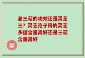 总三萜的功效还是灵芝三？灵芝孢子粉的灵芝多糖含量高好还是三萜含量高好