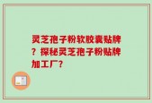 灵芝孢子粉软胶囊贴牌？探秘灵芝孢子粉贴牌加工厂？