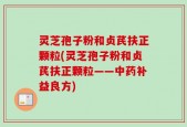 灵芝孢子粉和贞芪扶正颗粒(灵芝孢子粉和贞芪扶正颗粒——中药补益良方)