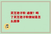 灵芝孢子粉 通便？喝了灵芝孢子粉便秘是怎么回事