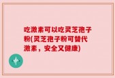 吃激素可以吃灵芝孢子粉(灵芝孢子粉可替代激素，安全又健康)