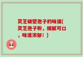 灵芝破壁孢子的味道(灵芝孢子粉，细腻可口，味道浓郁！)