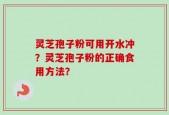 灵芝孢子粉可用开水冲？灵芝孢子粉的正确食用方法？