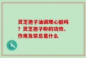灵芝孢子油调理心脏吗？灵芝孢子粉的功效、作用及禁忌是什么