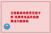 兰笙集荟坊堂灵芝孢子粉 优质养生品开启健康活力新体验