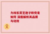 力玮乐灵芝孢子粉究竟如何 深度解析其品质与功效