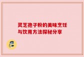 灵芝孢子粉的美味烹饪与饮用方法探秘分享
