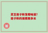 灵芝孢子粉发霉味道？孢子粉的保质期多长