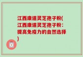 江西康道灵芝孢子粉(江西康道灵芝孢子粉：提高免疫力的自然选择)