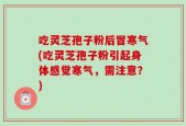 吃灵芝孢子粉后冒寒气(吃灵芝孢子粉引起身体感觉寒气，需注意？)