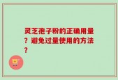 灵芝孢子粉的正确用量？避免过量使用的方法？