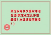 灵芝水用多少度水冲泡合适(灵芝水怎么冲泡最佳？水温该如何掌控？)