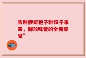 告别传统孢子粉饺子来袭，释放味蕾的全新享受”