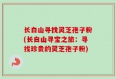 长白山寻找灵芝孢子粉(长白山寻宝之旅：寻找珍贵的灵芝孢子粉)