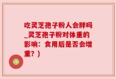 吃灵芝孢子粉人会胖吗_灵芝孢子粉对体重的影响：食用后是否会增重？)