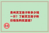 贵州灵芝孢子粉多少钱一斤？了解灵芝孢子粉价格及购买渠道？