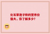 化石草孢子粉的营养价值大，你了解多少？