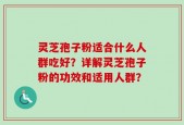 灵芝孢子粉适合什么人群吃好？详解灵芝孢子粉的功效和适用人群？