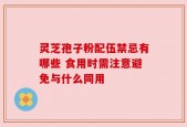 灵芝孢子粉配伍禁忌有哪些 食用时需注意避免与什么同用