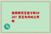 瑞草牌灵芝孢子粉2020？灵芝为何叫三秀呢