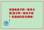 幸福来孢子粉一瓶多少钱(孢子粉一瓶多少钱？幸福来的定价揭晓！)