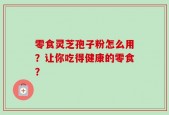 零食灵芝孢子粉怎么用？让你吃得健康的零食？