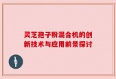 灵芝孢子粉混合机的创新技术与应用前景探讨