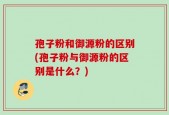 孢子粉和御源粉的区别(孢子粉与御源粉的区别是什么？)