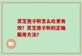 灵芝孢子粉怎么吃更有效？灵芝孢子粉的正确服用方法？