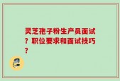 灵芝孢子粉生产员面试？职位要求和面试技巧？