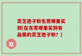 灵芝孢子粉东莞哪里买到(在东莞哪里买到有品质的灵芝孢子粉？)