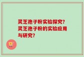 灵芝孢子粉实验探究？灵芝孢子粉的实验应用与研究？