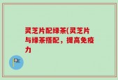 灵芝片配绿茶(灵芝片与绿茶搭配，提高免疫力