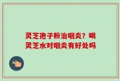 灵芝孢子粉治咽炎？喝灵芝水对咽炎有好处吗