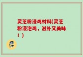 灵芝粉浸鸡材料(灵芝粉浸泡鸡，滋补又美味！)