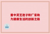 晋中灵芝孢子粉厂家助力健康生活的创新之路