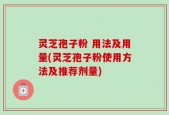 灵芝孢子粉 用法及用量(灵芝孢子粉使用方法及推荐剂量)