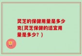 灵芝的保健用量是多少克(灵芝保健的适宜用量是多少？)