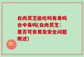 白肉灵芝能吃吗有毒吗会中毒吗(白肉灵芝：是否可食用及安全问题概述)