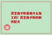 灵芝孢子粉是用什么加工的？灵芝孢子粉的制作配方