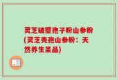 灵芝破壁孢子粉山参粉(灵芝壳孢山参粉：天然养生圣品)