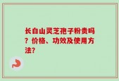 长白山灵芝孢子粉贵吗？价格、功效及使用方法？