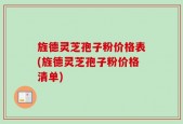 旌德灵芝孢子粉价格表(旌德灵芝孢子粉价格清单)