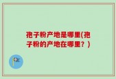 孢子粉产地是哪里(孢子粉的产地在哪里？)